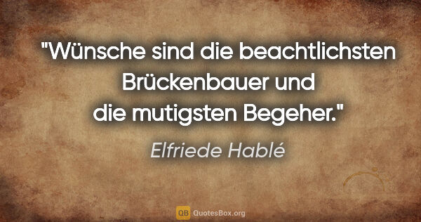 Elfriede Hablé Zitat: "Wünsche sind die beachtlichsten Brückenbauer und die mutigsten..."