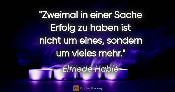 Elfriede Hablé Zitat: "Zweimal in einer Sache Erfolg zu haben ist nicht um eines,..."