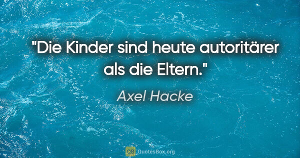 Axel Hacke Zitat: "Die Kinder sind heute autoritärer als die Eltern."