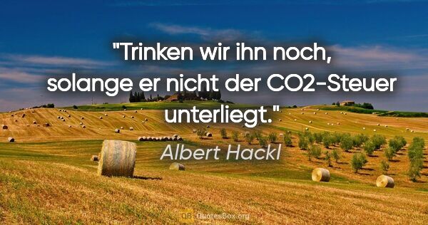 Albert Hackl Zitat: "Trinken wir ihn noch, solange er nicht der CO2-Steuer unterliegt."