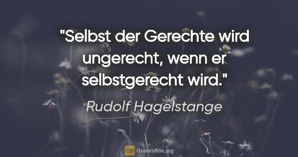 Rudolf Hagelstange Zitat: "Selbst der Gerechte wird ungerecht, wenn er selbstgerecht wird."