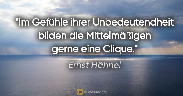 Ernst Hähnel Zitat: "Im Gefühle ihrer Unbedeutendheit bilden die Mittelmäßigen..."