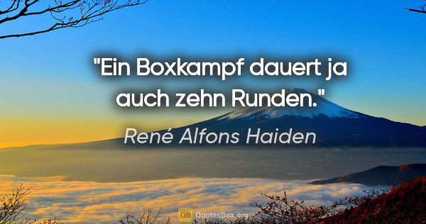 René Alfons Haiden Zitat: "Ein Boxkampf dauert ja auch zehn Runden."