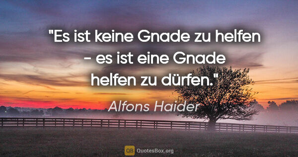 Alfons Haider Zitat: "Es ist keine Gnade zu helfen - es ist eine Gnade helfen zu..."