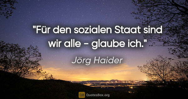 Jörg Haider Zitat: "Für den sozialen Staat sind wir alle - glaube ich."