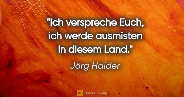 Jörg Haider Zitat: "Ich verspreche Euch, ich werde ausmisten in diesem Land."