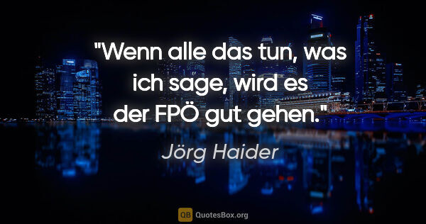 Jörg Haider Zitat: "Wenn alle das tun, was ich sage, wird es der FPÖ gut gehen."