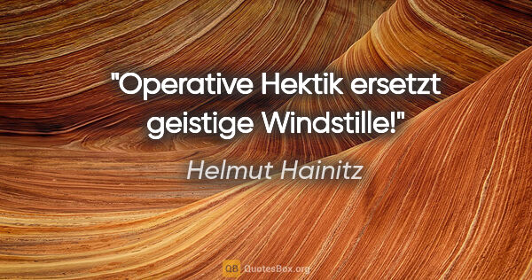 Helmut Hainitz Zitat: "Operative Hektik ersetzt geistige Windstille!"