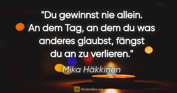 Mika Häkkinen Zitat: "Du gewinnst nie allein. An dem Tag, an dem du was anderes..."