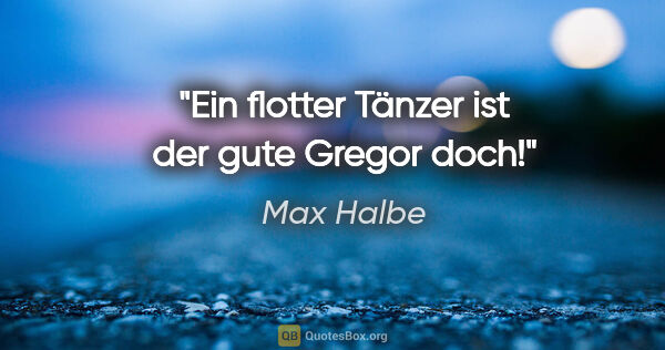 Max Halbe Zitat: "Ein flotter Tänzer ist der gute Gregor doch!"