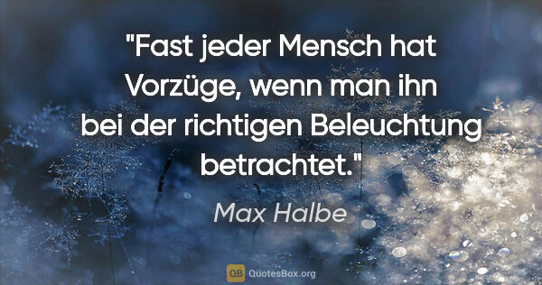 Max Halbe Zitat: "Fast jeder Mensch hat Vorzüge, wenn man ihn bei der richtigen..."