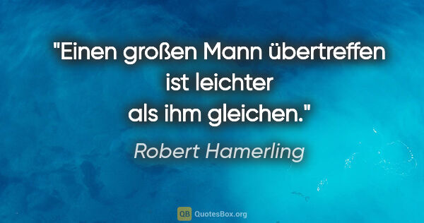 Robert Hamerling Zitat: "Einen großen Mann übertreffen ist leichter als ihm gleichen."