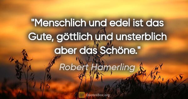 Robert Hamerling Zitat: "Menschlich und edel ist das Gute, göttlich und unsterblich..."