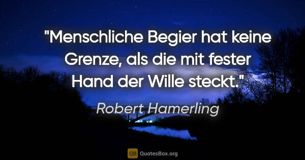 Robert Hamerling Zitat: "Menschliche Begier hat keine Grenze, als die mit fester Hand..."