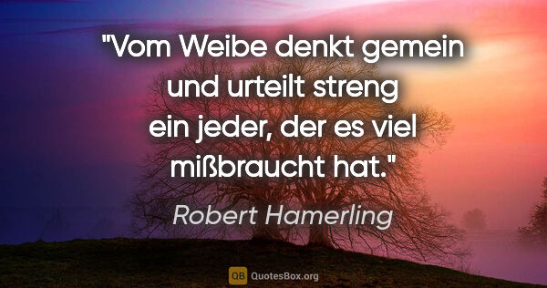 Robert Hamerling Zitat: "Vom Weibe denkt gemein und urteilt streng ein jeder, der es..."