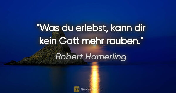 Robert Hamerling Zitat: "Was du erlebst, kann dir kein Gott mehr rauben."