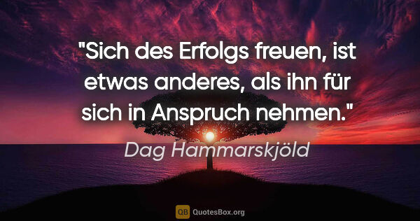 Dag Hammarskjöld Zitat: "Sich des Erfolgs freuen, ist etwas anderes, als ihn für sich..."