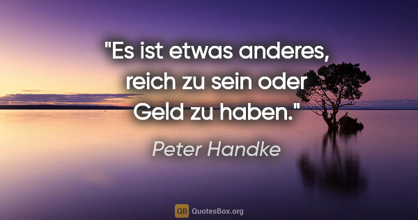 Peter Handke Zitat: "Es ist etwas anderes, reich zu sein oder Geld zu haben."