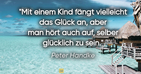 Peter Handke Zitat: "Mit einem Kind fängt vielleicht das Glück an, aber man hört..."