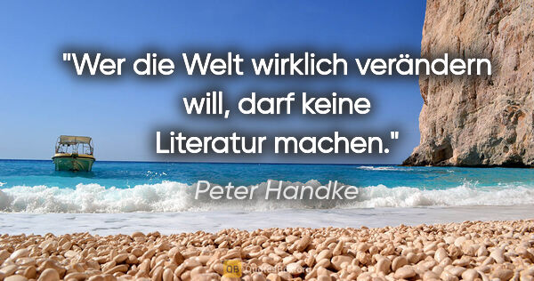 Peter Handke Zitat: "Wer die Welt wirklich verändern will, darf keine Literatur..."
