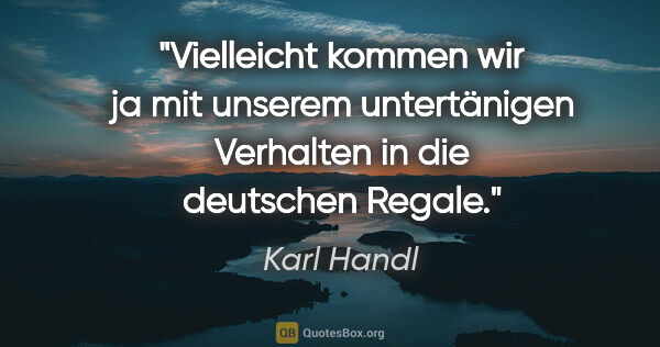 Karl Handl Zitat: "Vielleicht kommen wir ja mit unserem untertänigen Verhalten in..."