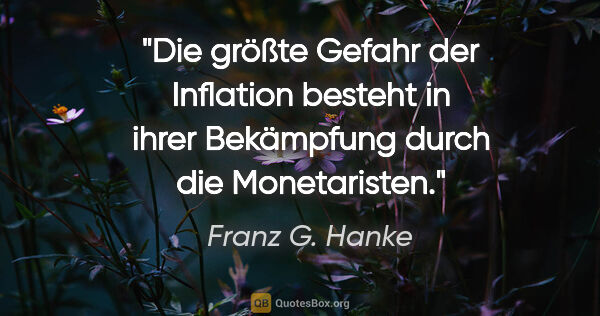 Franz G. Hanke Zitat: "Die größte Gefahr der Inflation besteht in ihrer Bekämpfung..."