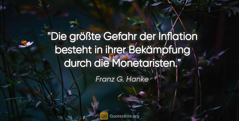 Franz G. Hanke Zitat: "Die größte Gefahr der Inflation besteht in ihrer Bekämpfung..."