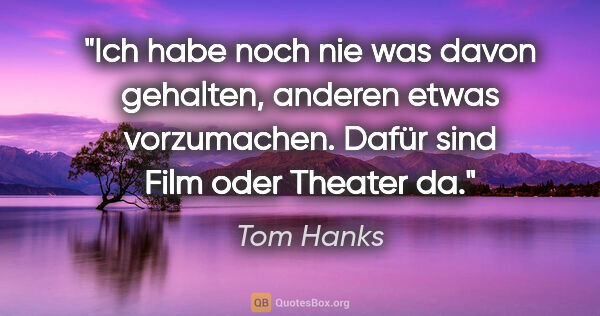 Tom Hanks Zitat: "Ich habe noch nie was davon gehalten, anderen etwas..."