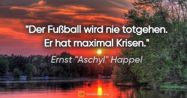 Ernst "Aschyl" Happel Zitat: "Der Fußball wird nie totgehen. Er hat maximal Krisen."
