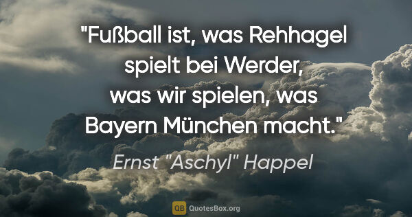 Ernst "Aschyl" Happel Zitat: "Fußball ist, was Rehhagel spielt bei Werder, was wir spielen,..."