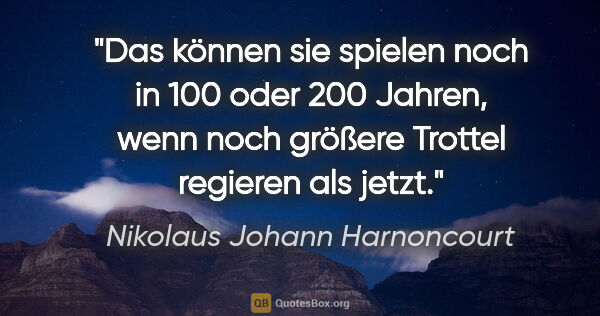 Nikolaus Johann Harnoncourt Zitat: "Das können sie spielen noch in 100 oder 200 Jahren, wenn noch..."