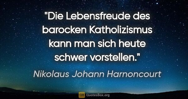 Nikolaus Johann Harnoncourt Zitat: "Die Lebensfreude des barocken Katholizismus kann man sich..."