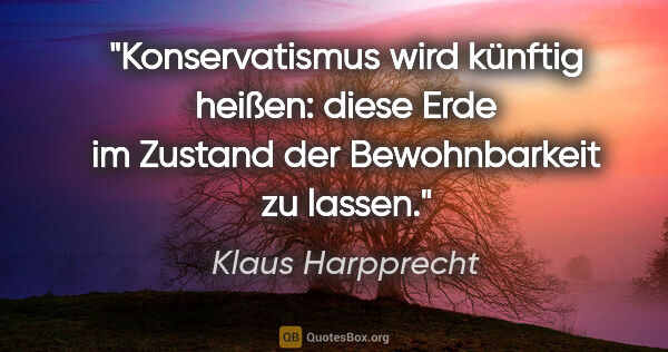Klaus Harpprecht Zitat: "Konservatismus wird künftig heißen: diese Erde im Zustand der..."