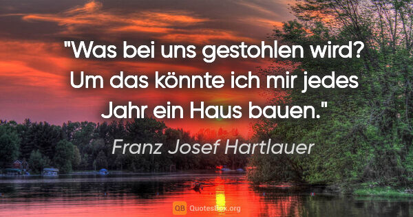 Franz Josef Hartlauer Zitat: "Was bei uns gestohlen wird? Um das könnte ich mir jedes Jahr..."