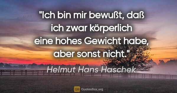 Helmut Hans Haschek Zitat: "Ich bin mir bewußt, daß ich zwar körperlich eine hohes Gewicht..."