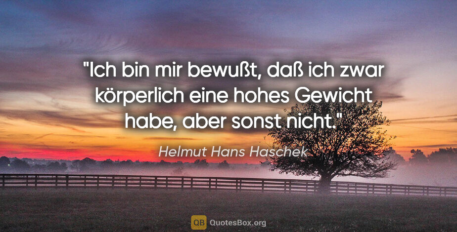 Helmut Hans Haschek Zitat: "Ich bin mir bewußt, daß ich zwar körperlich eine hohes Gewicht..."