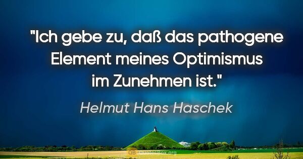 Helmut Hans Haschek Zitat: "Ich gebe zu, daß das pathogene Element meines Optimismus im..."