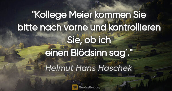 Helmut Hans Haschek Zitat: "Kollege Meier kommen Sie bitte nach vorne und kontrollieren..."