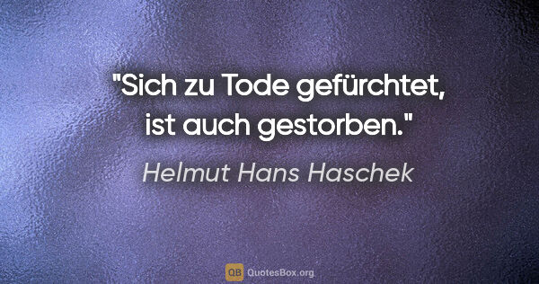 Helmut Hans Haschek Zitat: "Sich zu Tode gefürchtet, ist auch gestorben."