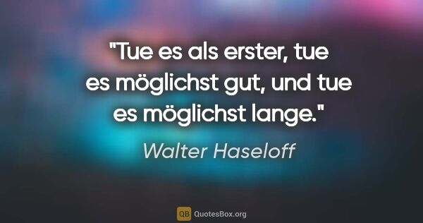 Walter Haseloff Zitat: "Tue es als erster, tue es möglichst gut, und tue es möglichst..."