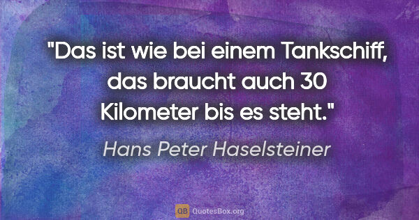 Hans Peter Haselsteiner Zitat: "Das ist wie bei einem Tankschiff, das braucht auch 30..."