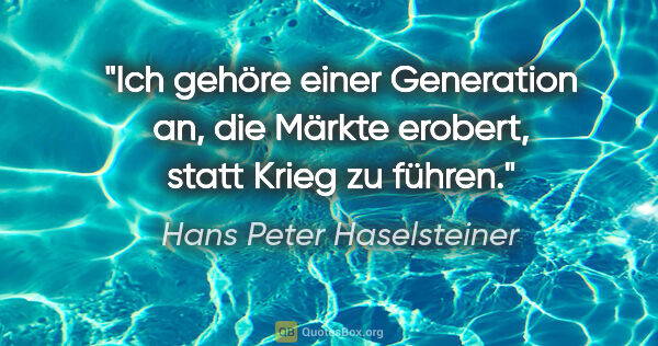 Hans Peter Haselsteiner Zitat: "Ich gehöre einer Generation an, die Märkte erobert, statt..."