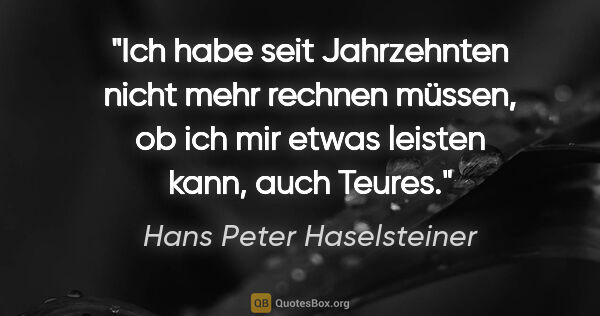 Hans Peter Haselsteiner Zitat: "Ich habe seit Jahrzehnten nicht mehr rechnen müssen, ob ich..."