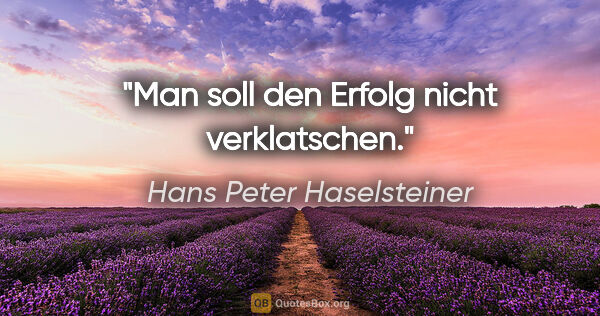 Hans Peter Haselsteiner Zitat: "Man soll den Erfolg nicht verklatschen."