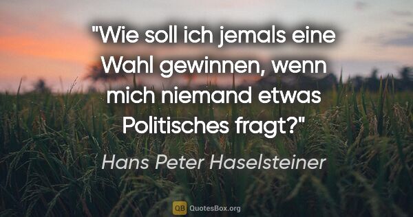 Hans Peter Haselsteiner Zitat: "Wie soll ich jemals eine Wahl gewinnen, wenn mich niemand..."
