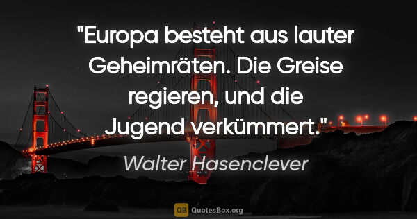Walter Hasenclever Zitat: "Europa besteht aus lauter Geheimräten. Die Greise regieren,..."