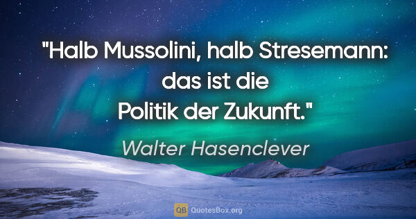 Walter Hasenclever Zitat: "Halb Mussolini, halb Stresemann: das ist die Politik der Zukunft."