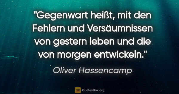 Oliver Hassencamp Zitat: "Gegenwart heißt, mit den Fehlern und Versäumnissen von gestern..."