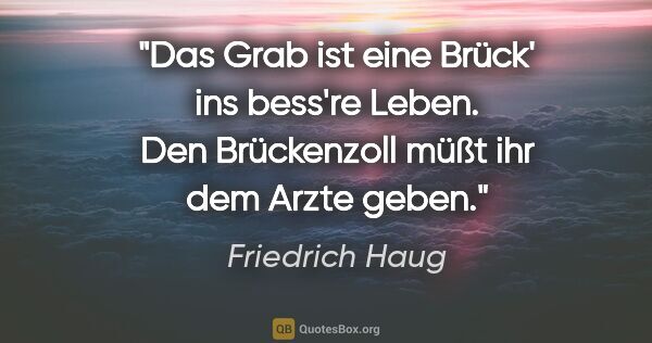 Friedrich Haug Zitat: "Das Grab ist eine Brück' ins bess're Leben. Den Brückenzoll..."