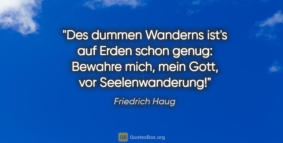 Friedrich Haug Zitat: "Des dummen Wanderns ist's auf Erden schon genug: Bewahre mich,..."